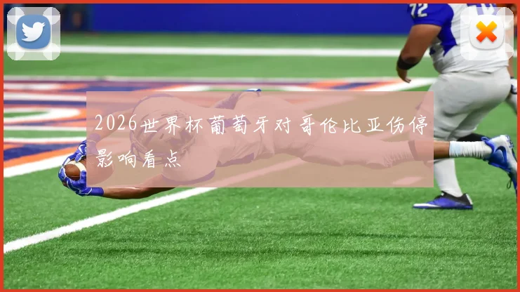 2026世界杯葡萄牙对哥伦比亚伤停影响看点