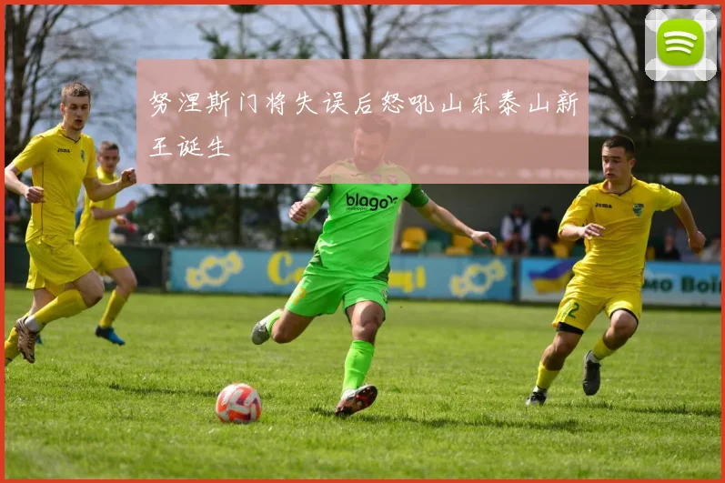努涅斯门将失误后怒吼山东泰山新王诞生