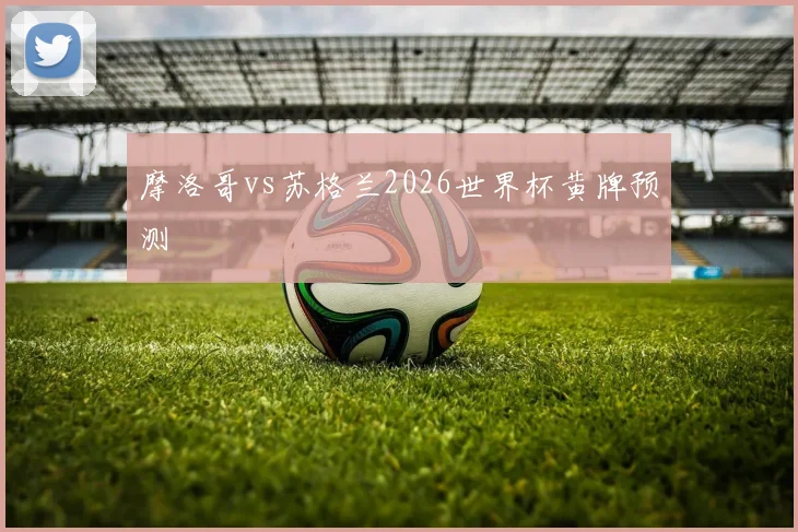 摩洛哥vs苏格兰2026世界杯黄牌预测