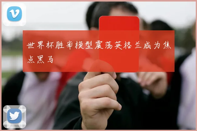 世界杯胜率模型震荡英格兰成为焦点黑马