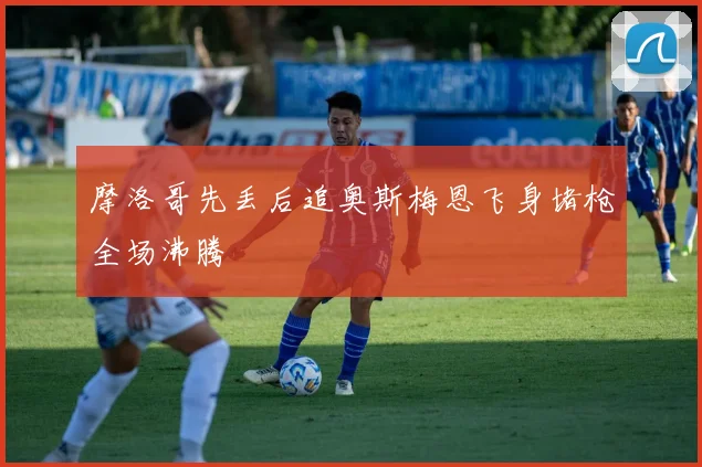 摩洛哥先丢后追奥斯梅恩飞身堵枪全场沸腾