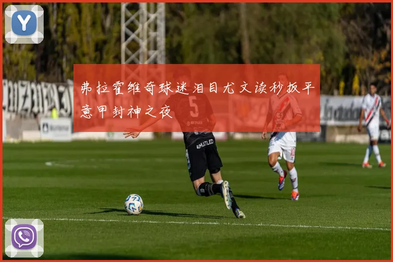 弗拉霍维奇球迷泪目尤文读秒扳平意甲封神之夜