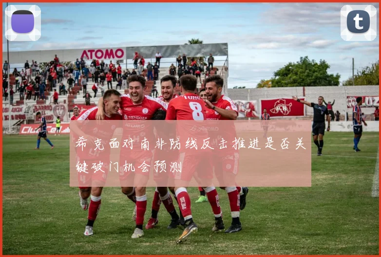 希克面对南非防线反击推进是否关键破门机会预测