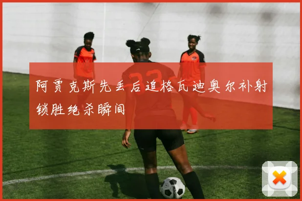 阿贾克斯先丢后追格瓦迪奥尔补射锁胜绝杀瞬间
