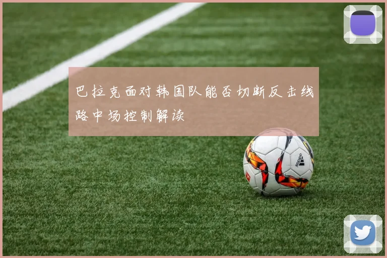 巴拉克面对韩国队能否切断反击线路中场控制解读