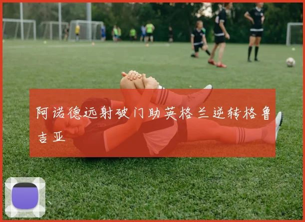 阿诺德远射破门助英格兰逆转格鲁吉亚