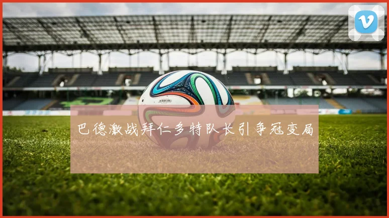 巴德激战拜仁多特队长引争冠变局