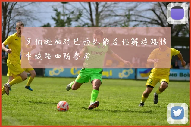 罗伯逊面对巴西队能否化解边路传中边路回防参考