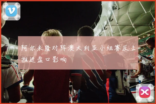阿尔米隆对阵澳大利亚小组赛反击推进盘口影响