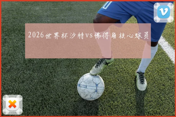 2026世界杯沙特vs佛得角核心球员