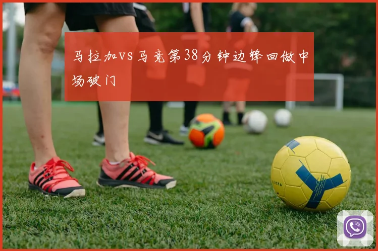 马拉加vs马竞第38分钟边锋回做中场破门