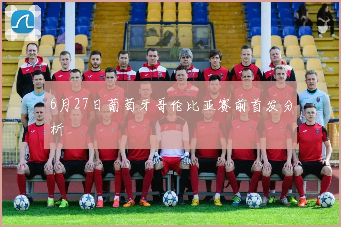 6月27日葡萄牙哥伦比亚赛前首发分析
