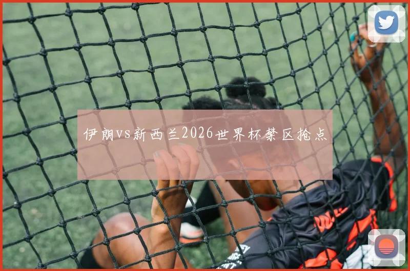 伊朗vs新西兰2026世界杯禁区抢点