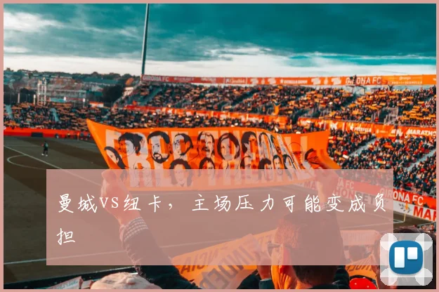 曼城vs纽卡,主场压力可能变成负担