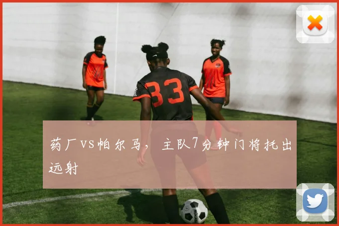 药厂vs帕尔马，主队7分钟门将托出远射