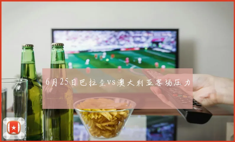 6月25日巴拉圭vs澳大利亚客场压力