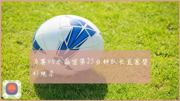 马赛vs水晶宫第25分钟队长直塞替补绝杀