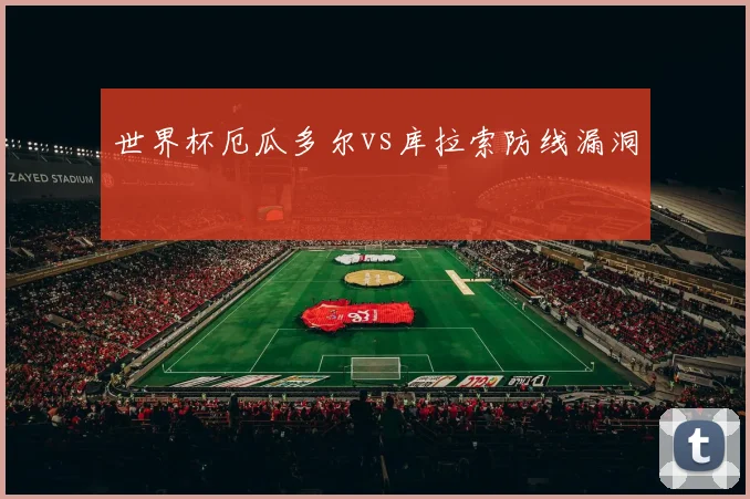 世界杯厄瓜多尔vs库拉索防线漏洞