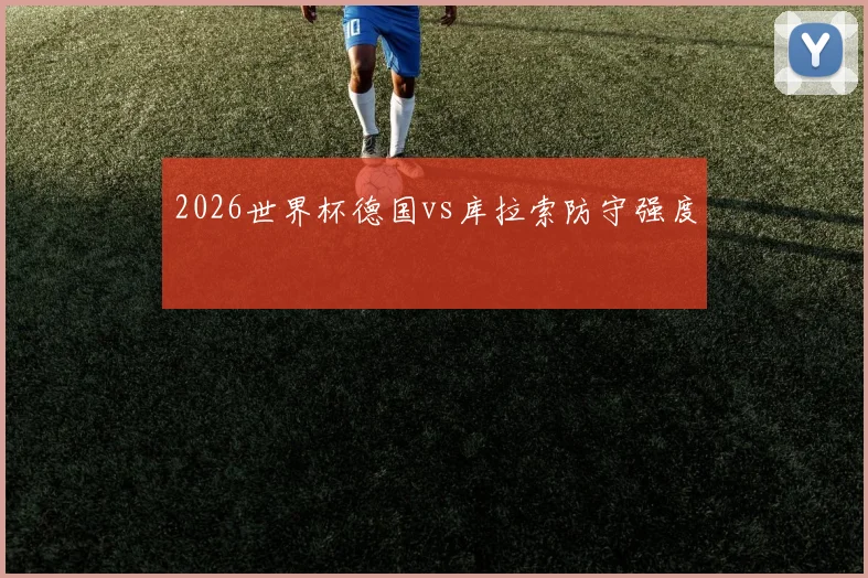 2026世界杯德国vs库拉索防守强度