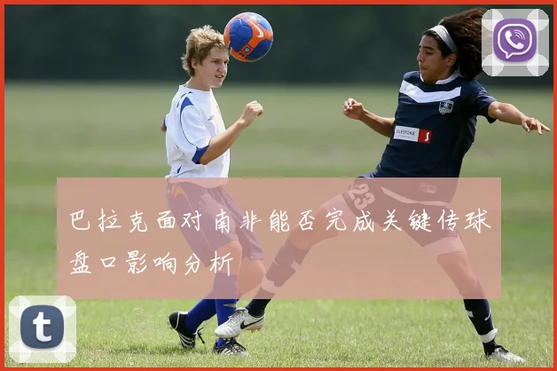 巴拉克面对南非能否完成关键传球盘口影响分析