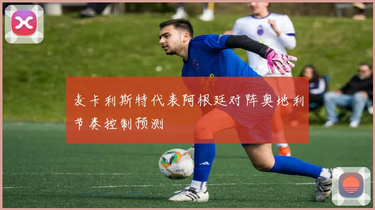 麦卡利斯特代表阿根廷对阵奥地利节奏控制预测