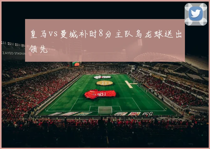 皇马vs曼城补时8分主队乌龙球送出领先