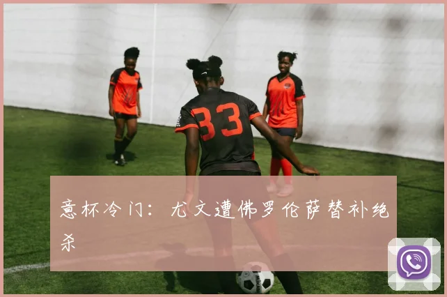 意杯冷门：尤文遭佛罗伦萨替补绝杀