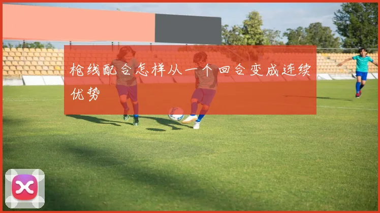 枪线配合怎样从一个回合变成连续优势