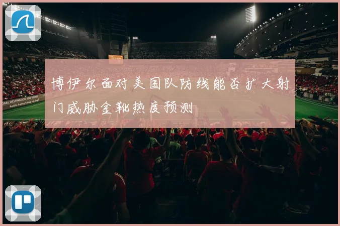 博伊尔面对美国队防线能否扩大射门威胁金靴热度预测