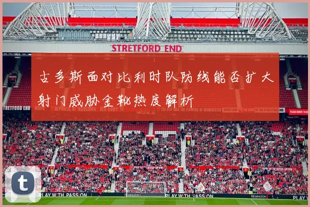 古多斯面对比利时队防线能否扩大射门威胁金靴热度解析