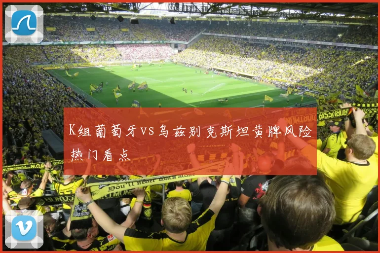K组葡萄牙vs乌兹别克斯坦黄牌风险热门看点