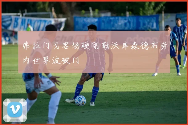 弗拉门戈客场硬刚勒沃库森德布劳内世界波破门