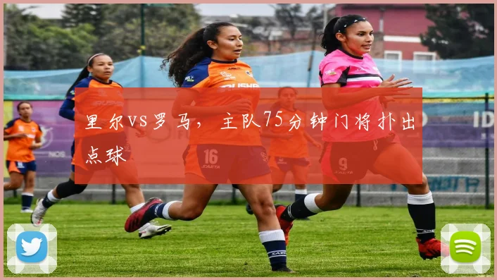 里尔vs罗马,主队75分钟门将扑出点球