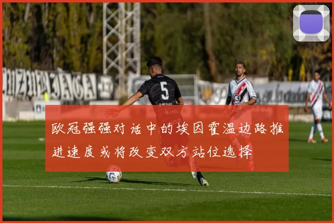 欧冠强强对话中的埃因霍温边路推进速度或将改变双方站位选择