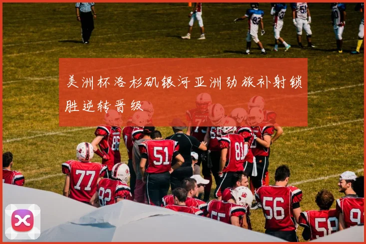 美洲杯洛杉矶银河亚洲劲旅补射锁胜逆转晋级