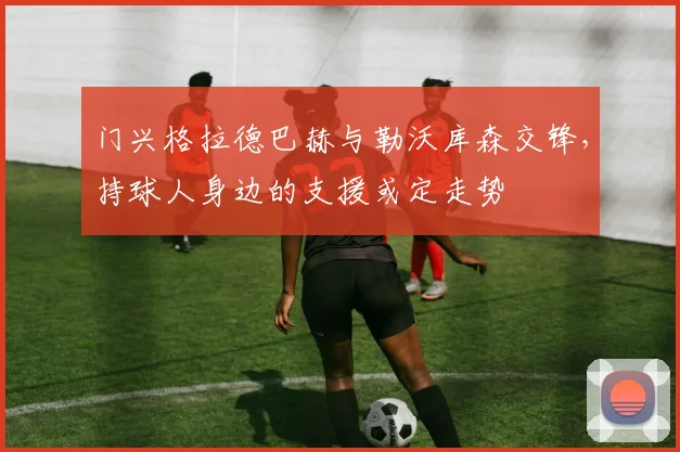 门兴格拉德巴赫与勒沃库森交锋，持球人身边的支援或定走势