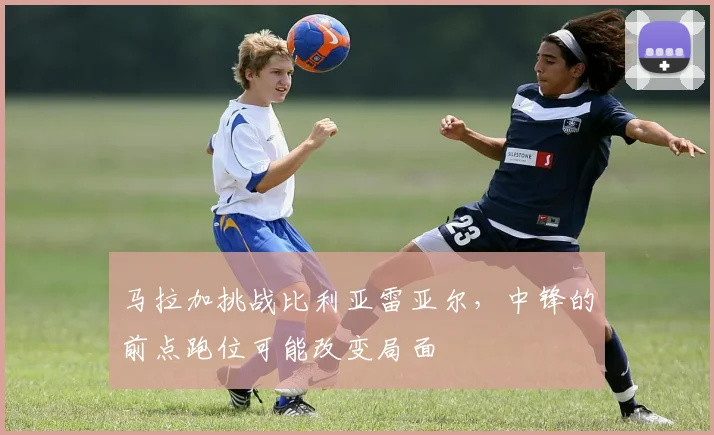 马拉加挑战比利亚雷亚尔，中锋的前点跑位可能改变局面