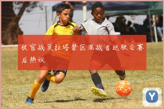 收官战莫拉塔禁区混战吉达联合赛后热议