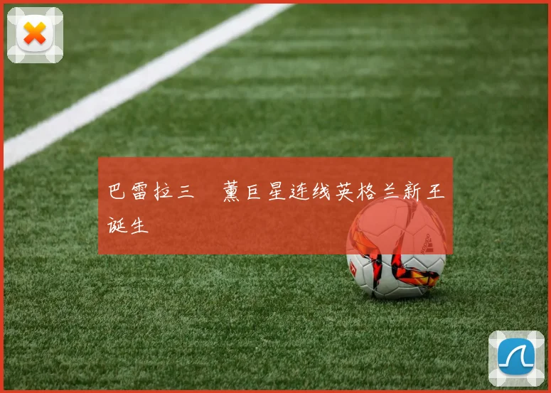 巴雷拉三笘薰巨星连线英格兰新王诞生