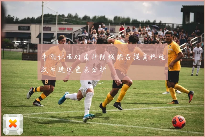李刚仁面对南非防线能否提高终结效率进攻重点分析