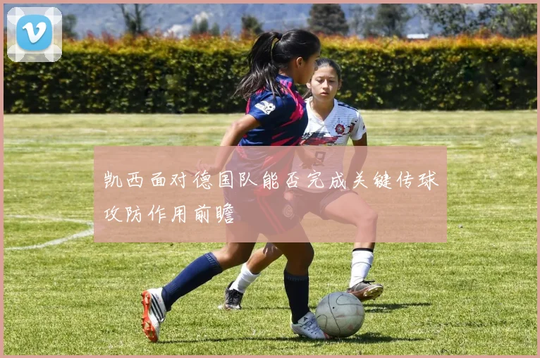 凯西面对德国队能否完成关键传球攻防作用前瞻