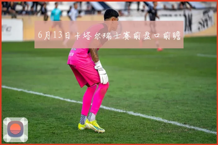6月13日卡塔尔瑞士赛前盘口前瞻