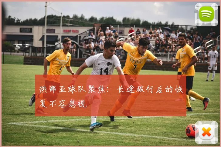 热那亚球队聚焦：长途旅行后的恢复不容忽视