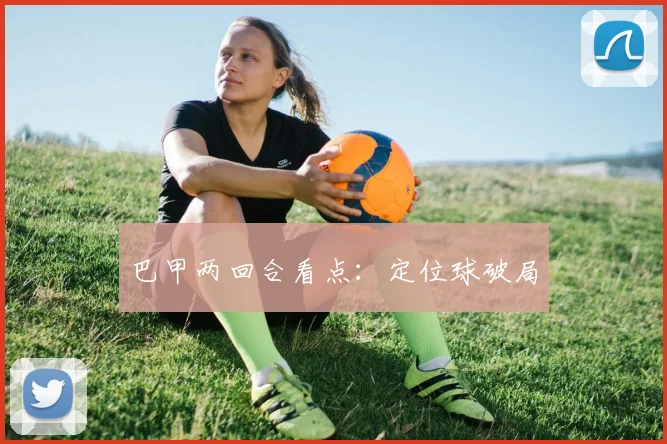 巴甲两回合看点：定位球破局