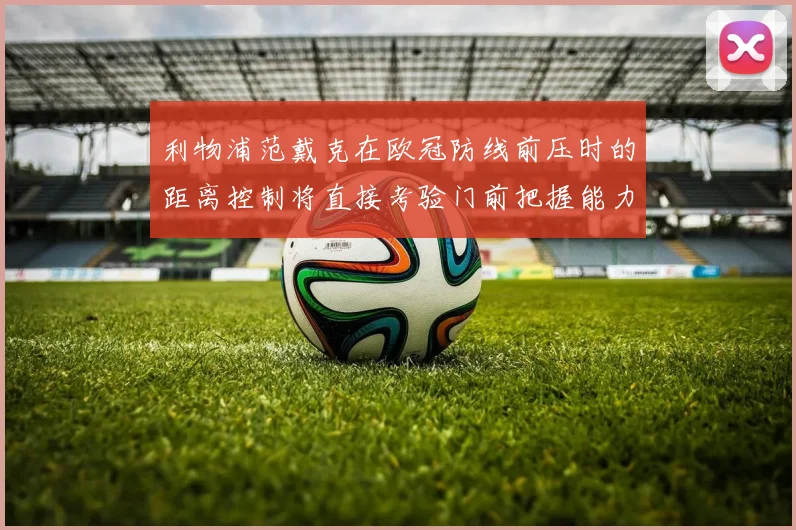 利物浦范戴克在欧冠防线前压时的距离控制将直接考验门前把握能力