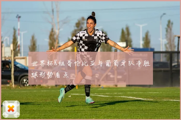 世界杯K组哥伦比亚与葡萄牙队净胜球形势看点