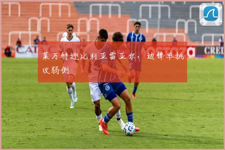 莱万特迎比利亚雷亚尔，边锋单挑攻弱侧