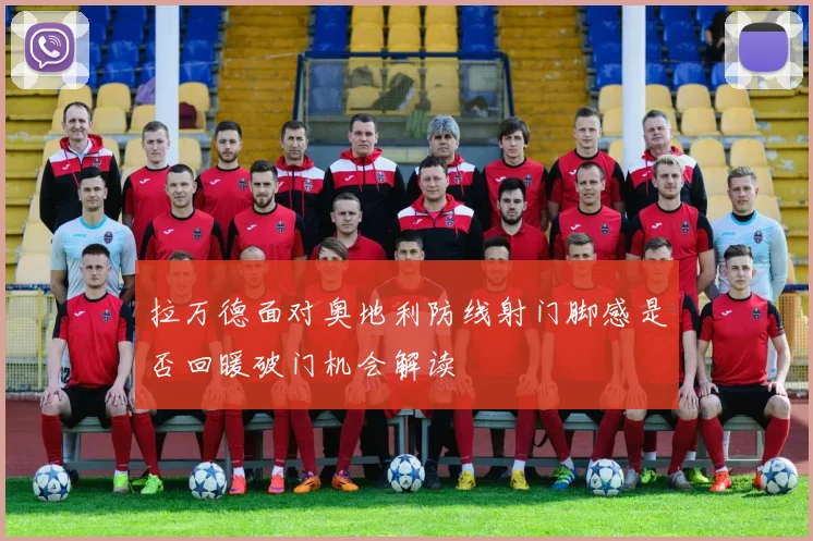 拉万德面对奥地利防线射门脚感是否回暖破门机会解读