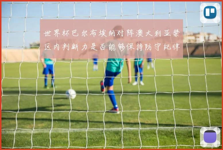 世界杯巴尔布埃纳对阵澳大利亚禁区内判断力是否能够保持防守纪律