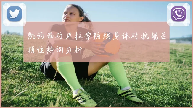 凯西面对库拉索防线身体对抗能否顶住热词分析